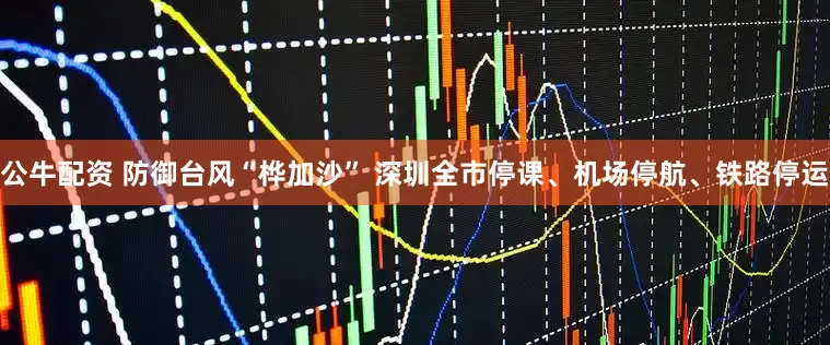 公牛配资 防御台风“桦加沙” 深圳全市停课、机场停航、铁路停运