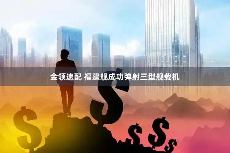 金领速配 福建舰成功弹射三型舰载机