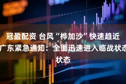 冠盈配资 台风“桦加沙”快速趋近 广东紧急通知：全面迅速进入临战状态
