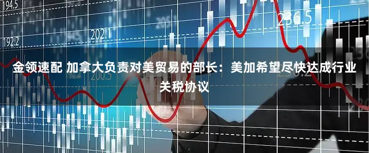 金领速配 加拿大负责对美贸易的部长：美加希望尽快达成行业关税协议