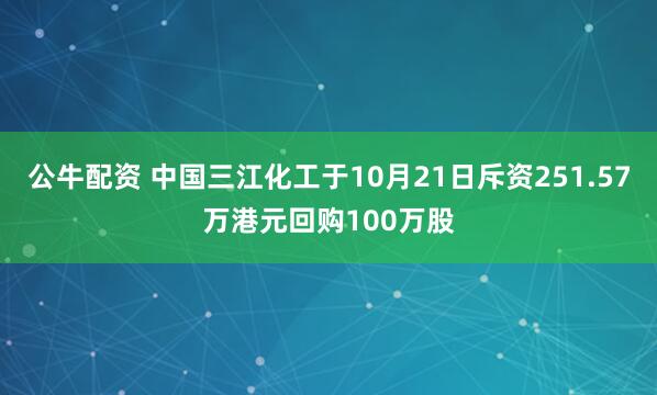 公牛配资 中国三江化工于10月21日斥资251.57万港元回购100万股