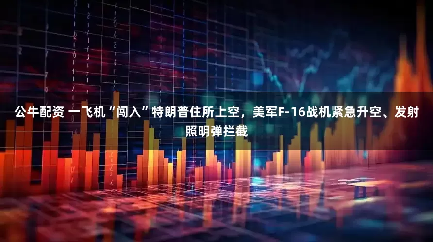 公牛配资 一飞机“闯入”特朗普住所上空,美军F-16战机紧急升空、发射照明弹拦截