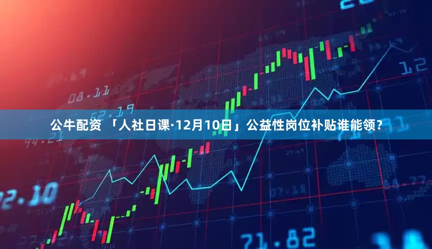 公牛配资 「人社日课·12月10日」公益性岗位补贴谁能领？
