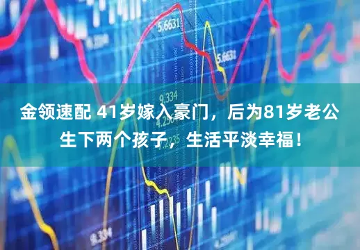 金领速配 41岁嫁入豪门，后为81岁老公生下两个孩子，生活平淡幸福！