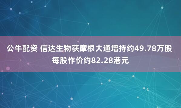 公牛配资 信达生物获摩根大通增持约49.78万股 每股作价约82.28港元