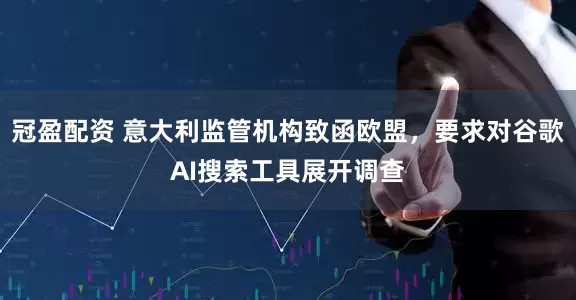 冠盈配资 意大利监管机构致函欧盟，要求对谷歌AI搜索工具展开调查
