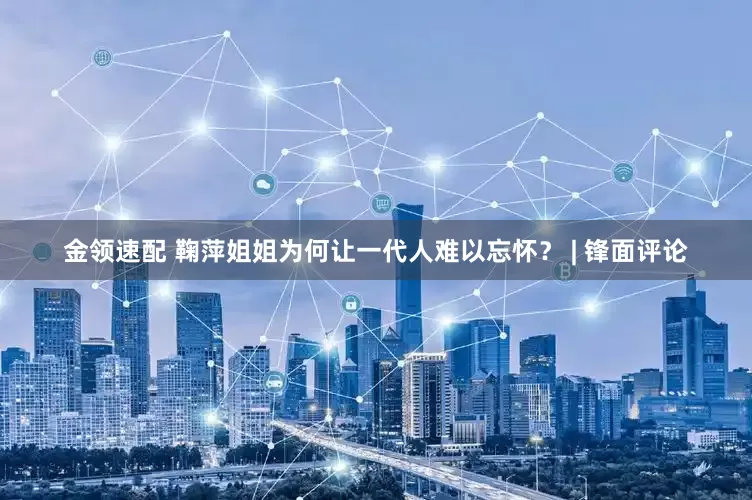 金领速配 鞠萍姐姐为何让一代人难以忘怀？ | 锋面评论