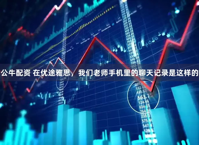 公牛配资 在优途雅思,我们老师手机里的聊天记录是这样的