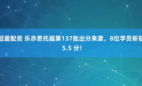冠盈配资 乐亦思托福第137批出分来袭，8位学员斩获 5.5 分!