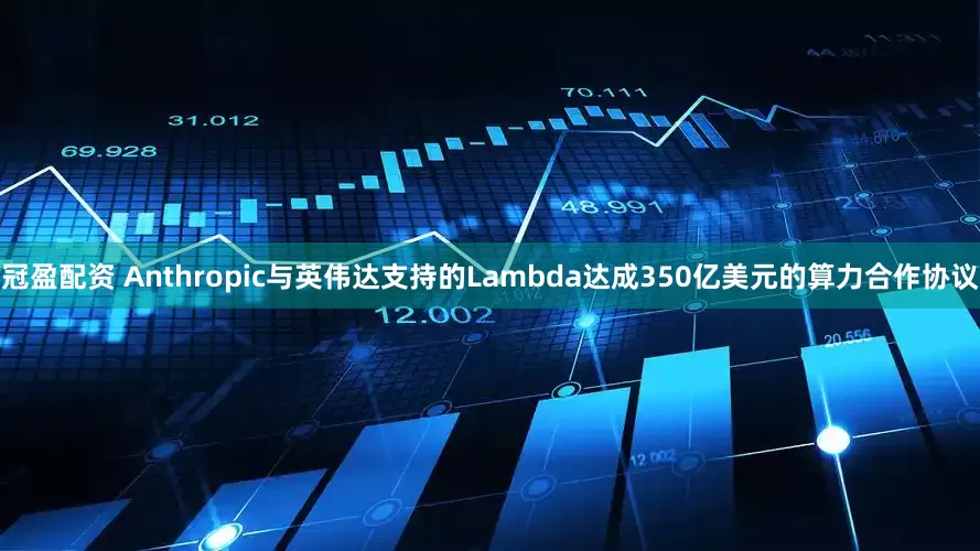 冠盈配资 Anthropic与英伟达支持的Lambda达成350亿美元的算力合作协议