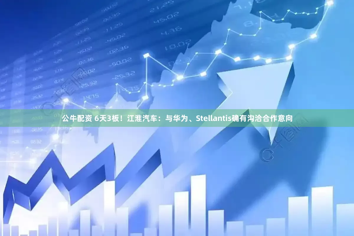 公牛配资 6天3板!江淮汽车:与华为、Stellantis确有沟洽合作意向